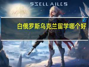 白俄罗斯乌克兰留学哪个好