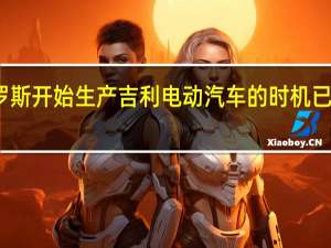 白俄罗斯开始生产吉利电动汽车的时机已经众所周知