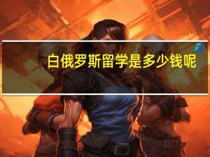 白俄罗斯留学是多少钱呢