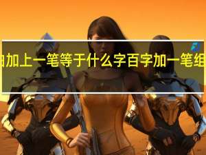 白加上一笔等于什么字 百字加一笔组成新字