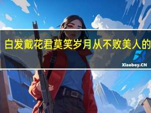 白发戴花君莫笑岁月从不败美人的意思（白发戴花君莫笑 岁月从不败美人是什么意思）