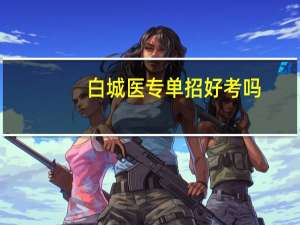 白城医专单招好考吗