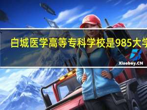 白城医学高等专科学校是985大学吗