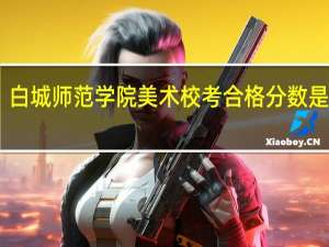 白城师范学院美术校考合格分数是多少