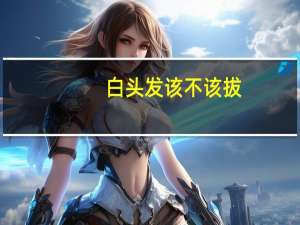 白头发该不该拔（白头发可以拔吗）