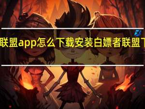 白嫖者联盟app怎么下载安装 白嫖者联盟下载地址分享