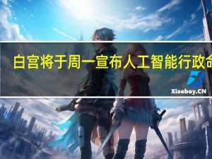 白宫将于周一宣布人工智能行政命令