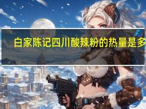 白家陈记 四川酸辣粉的热量是多少