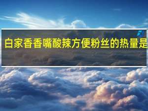白家 香香嘴酸辣方便粉丝的热量是多少
