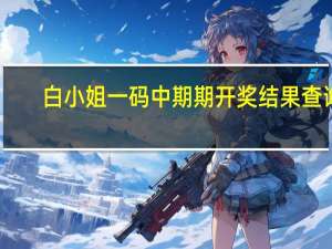 白小姐一码中期期开奖结果查询_作答解释落实_安卓版308.060