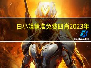白小姐精准免费四肖2023年__辅助精确分析-3065.XM0.146