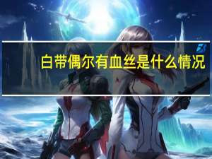 白带偶尔有血丝是什么情况（白带偶尔有血丝正常吗）