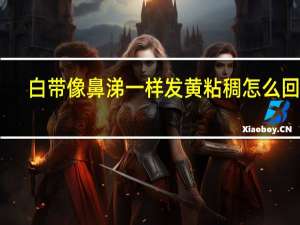 白带像鼻涕一样发黄粘稠怎么回事（白带很粘稠怎么回事）