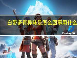 白带多有异味是怎么回事用什么药（白带多有异味是怎么回事）