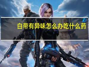 白带有异味怎么办吃什么药（白带有异味怎么办）