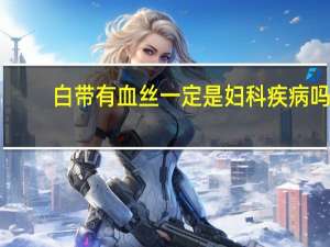 白带有血丝一定是妇科疾病吗（白带有血丝一定是癌吗）