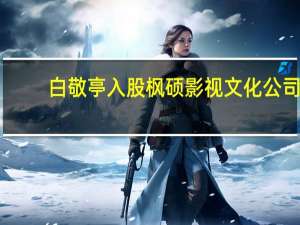 白敬亭入股枫硕影视文化公司