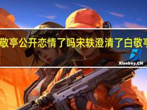 白敬亭公开恋情了吗 宋轶澄清了白敬亭的事情
