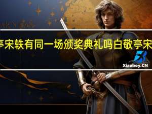 白敬亭宋轶有同一场颁奖典礼吗 白敬亭宋轶官宣了吗