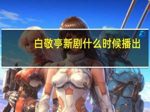 白敬亭新剧什么时候播出（白敬亭新剧）