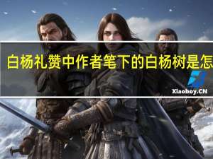 白杨礼赞中作者笔下的白杨树是怎样的