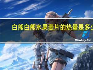 白熊 白熊水果麦片的热量是多少