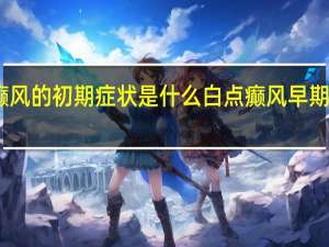 白癫风的初期症状是什么 白点癫风早期症状图片