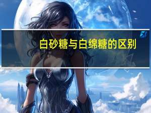白砂糖与白绵糖的区别