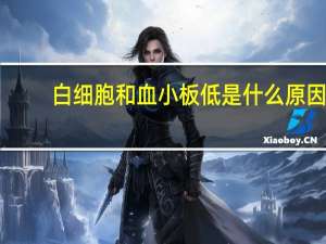 白细胞和血小板低是什么原因（白细胞和血小板低的原因及危害）