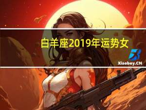 白羊座2019年运势女（白羊座2019年运势）