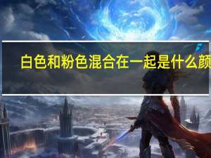 白色和粉色混合在一起是什么颜色