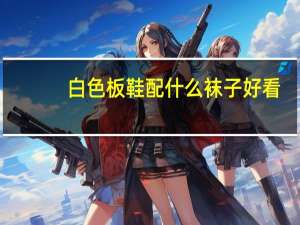 白色板鞋配什么袜子好看
