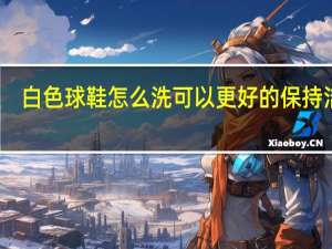 白色球鞋怎么洗可以更好的保持洁白