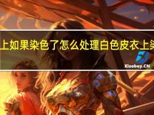 白色皮衣上如果染色了怎么处理 白色皮衣上染色的处理方法