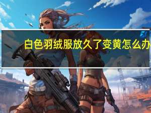 白色羽绒服放久了变黄怎么办