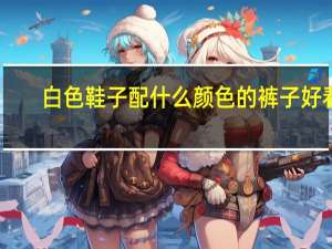 白色鞋子配什么颜色的裤子好看