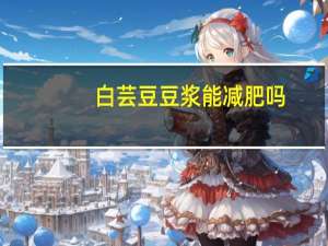 白芸豆豆浆能减肥吗（无糖豆浆能减肥吗）