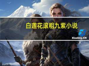 白莲花 滚粗 九紫 小说（白莲花 滚粗）