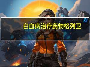 白血病治疗药物格列卫（白血病药格列卫的功效）