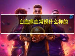 白血病血常规什么样的（白血病血常规什么样）