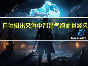 白酒倒出来酒中都是气泡而且经久不散