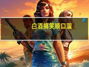 白酒搞笑顺口溜