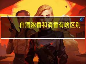 白酒浓香和清香有啥区别