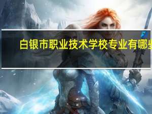 白银市职业技术学校专业有哪些