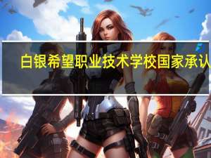 白银希望职业技术学校国家承认吗