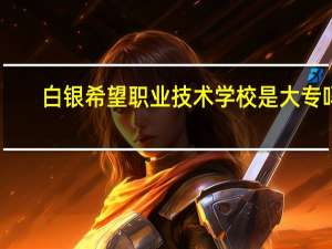 白银希望职业技术学校是大专吗