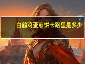 白鹤 鸡蛋煎饼卡路里是多少