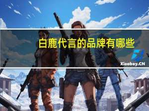 白鹿代言的品牌有哪些（吴亦凡代言过哪些品牌）