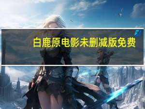 白鹿原电影未删减版免费（白鹿原电影完整版未删节版下载）