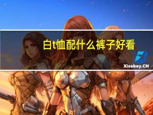 白t恤配什么裤子好看